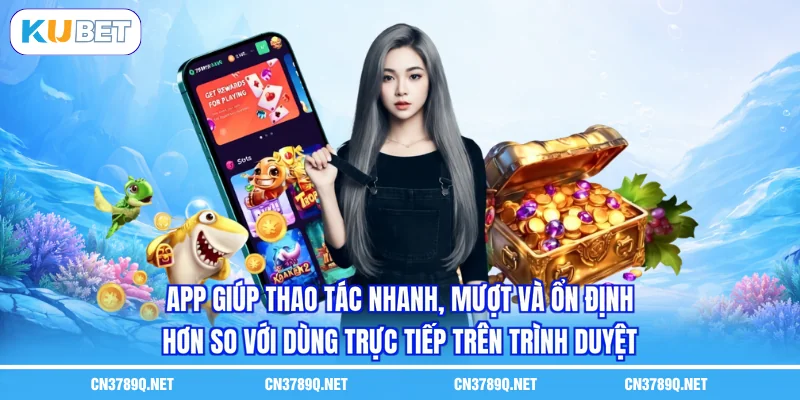 App giúp thao tác nhanh, mượt và ổn định hơn so với dùng trực tiếp trên trình duyệt